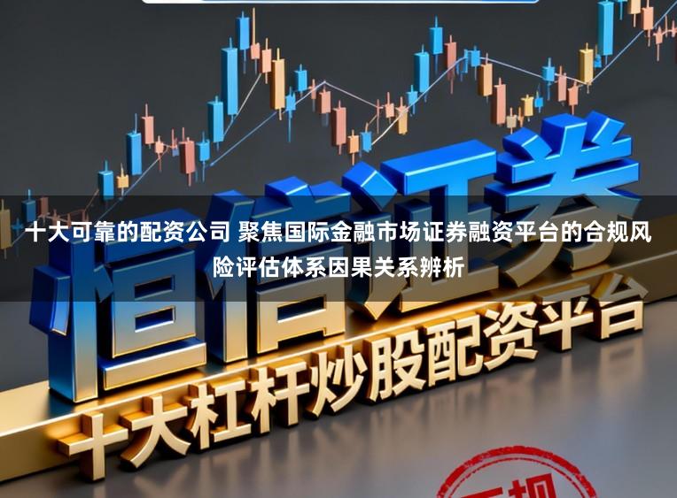 十大可靠的配资公司 聚焦国际金融市场证券融资平台的合规风险评估体系因果关系辨析