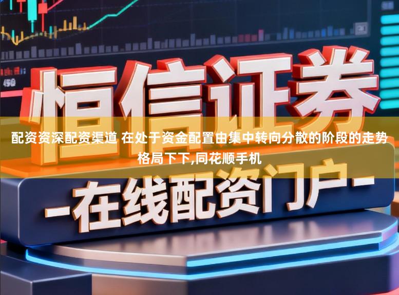 配资资深配资渠道 在处于资金配置由集中转向分散的阶段的走势格局下下，同花顺手机