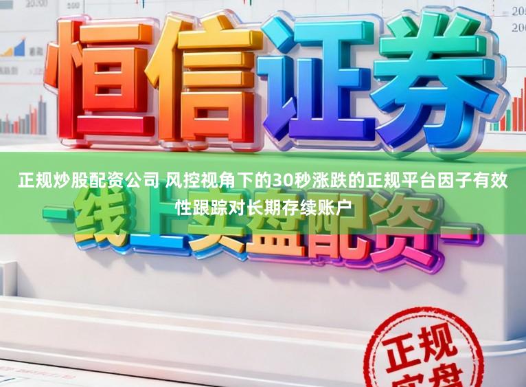 正规炒股配资公司 风控视角下的30秒涨跌的正规平台因子有效性跟踪对长期存续账户