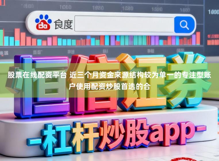 股票在线配资平台 近三个月资金来源结构较为单一的专注型账户使用配资炒股首选的合