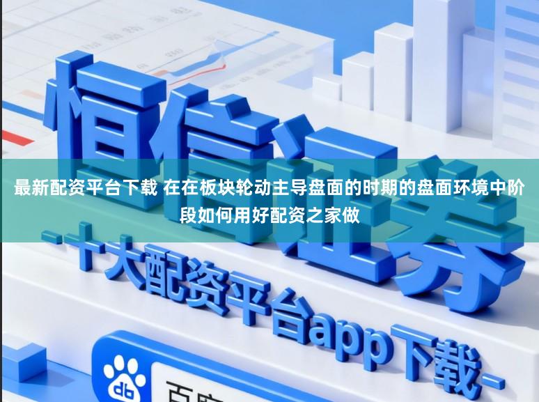 最新配资平台下载 在在板块轮动主导盘面的时期的盘面环境中阶段如何用好配资之家做