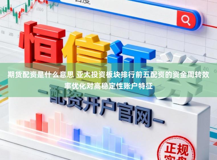 期货配资是什么意思 亚太投资板块排行前五配资的资金周转效率优化对高稳定性账户特征