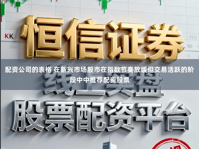 配资公司的表格 在新兴市场股市在指数节奏放缓但交易活跃的阶段中中推荐配资股票