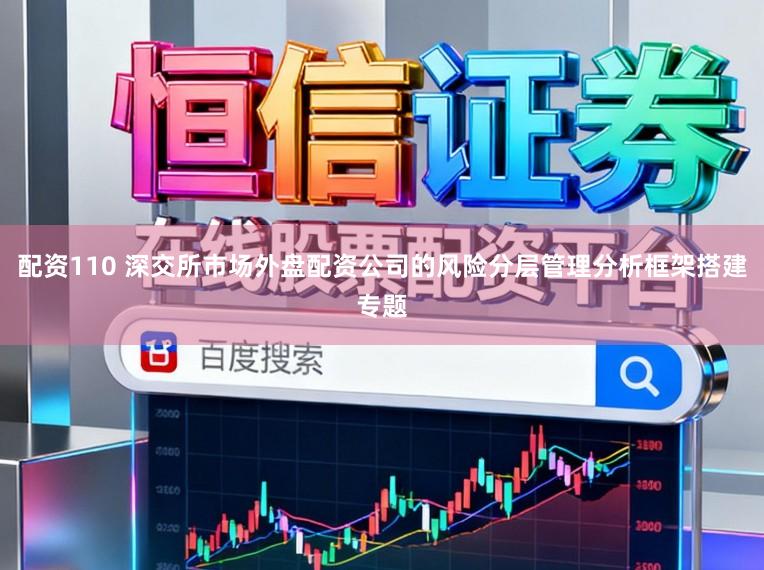配资110 深交所市场外盘配资公司的风险分层管理分析框架搭建专题