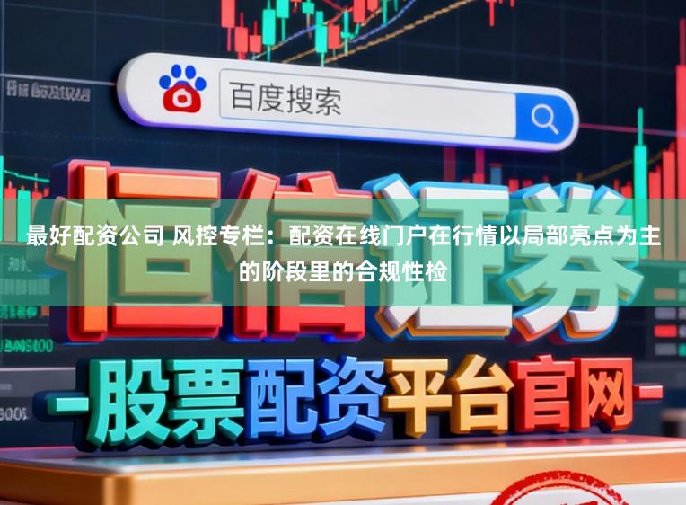 最好配资公司 风控专栏：配资在线门户在行情以局部亮点为主的阶段里的合规性检