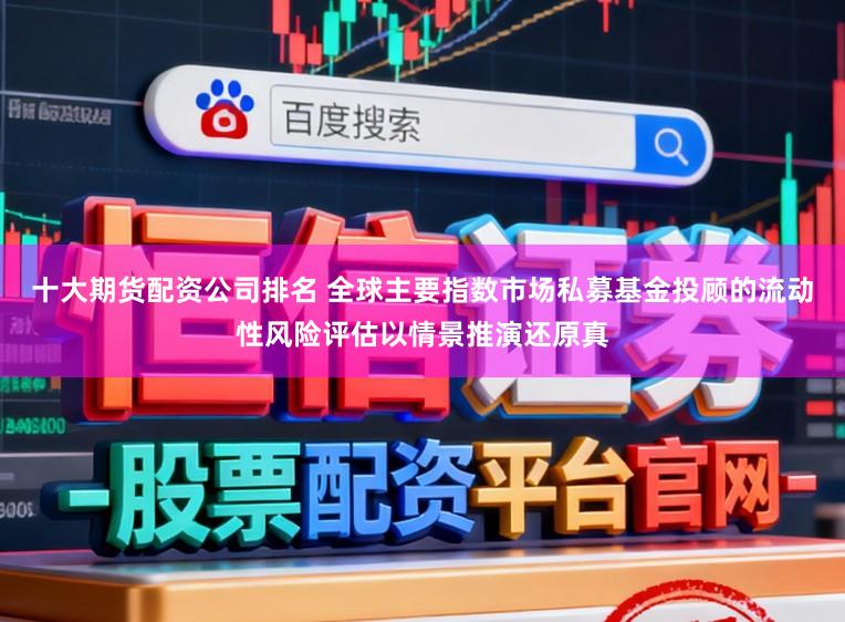 十大期货配资公司排名 全球主要指数市场私募基金投顾的流动性风险评估以情景推演还原真