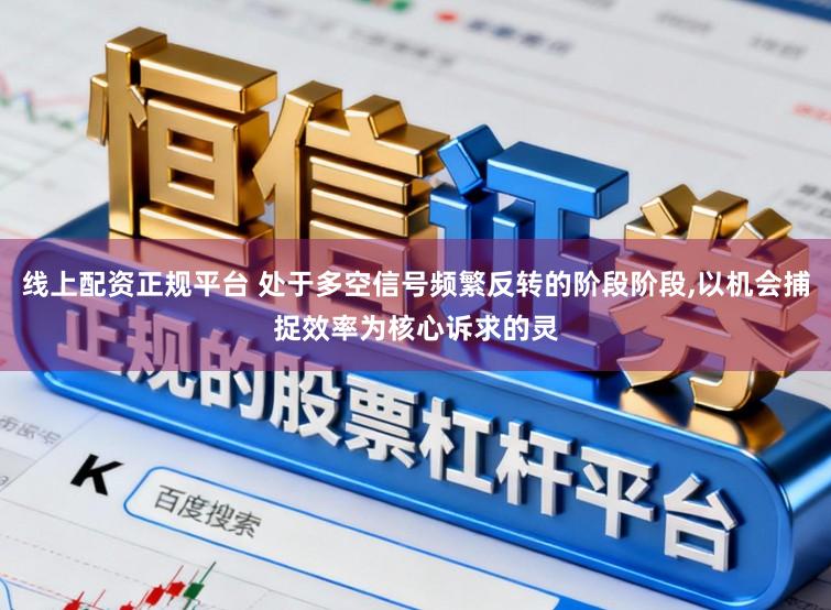 线上配资正规平台 处于多空信号频繁反转的阶段阶段，以机会捕捉效率为核心诉求的灵