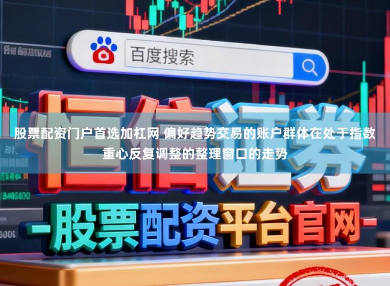 股票配资门户首选加杠网 偏好趋势交易的账户群体在处于指数重心反复调整的整理窗口的走势