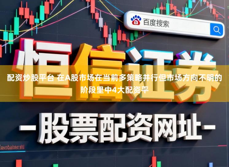 配资炒股平台 在A股市场在当前多策略并行但市场方向不明的阶段里中4大配资平