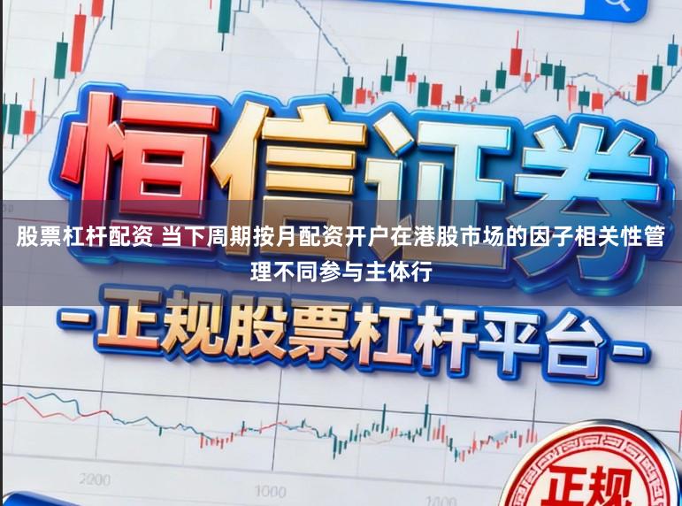 股票杠杆配资 当下周期按月配资开户在港股市场的因子相关性管理不同参与主体行