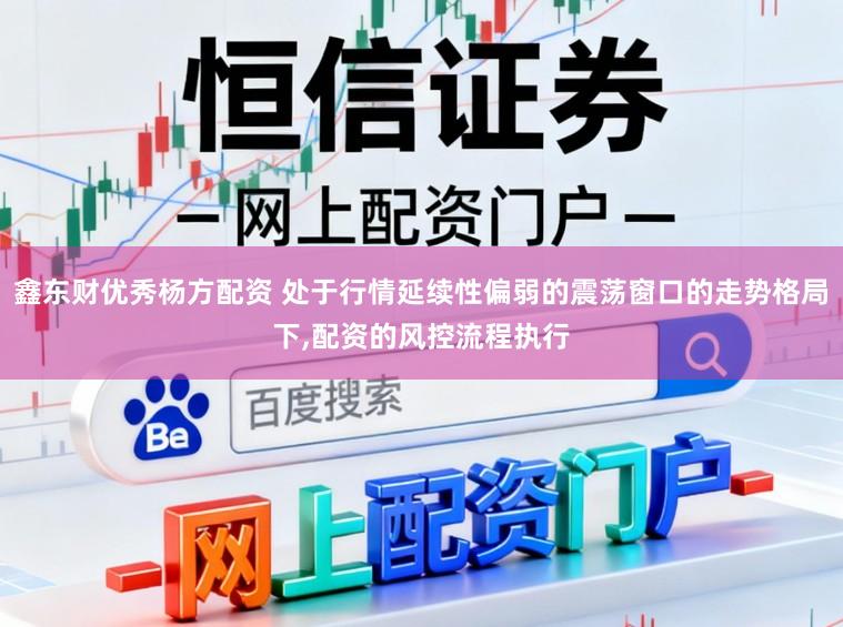 鑫东财优秀杨方配资 处于行情延续性偏弱的震荡窗口的走势格局下，配资的风控流程执行