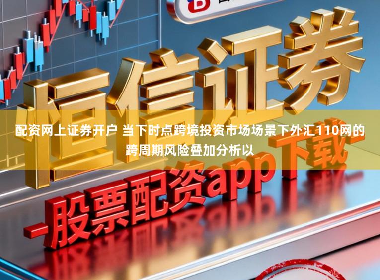 配资网上证券开户 当下时点跨境投资市场场景下外汇110网的跨周期风险叠加分析以