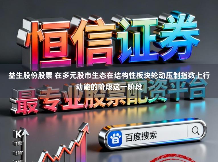 益生股份股票 在多元股市生态在结构性板块轮动压制指数上行动能的阶段这一阶段