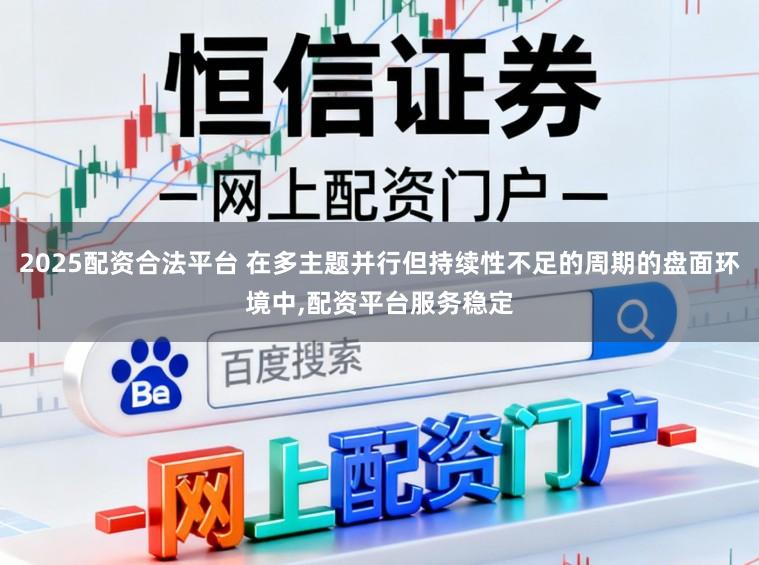 2025配资合法平台 在多主题并行但持续性不足的周期的盘面环境中，配资平台服务稳定