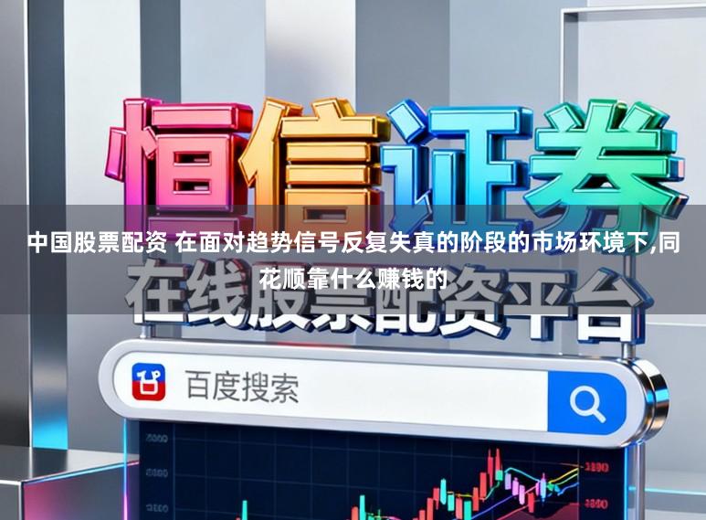 中国股票配资 在面对趋势信号反复失真的阶段的市场环境下，同花顺靠什么赚钱的