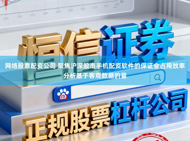 网络股票配资公司 聚焦沪深股市手机配资软件的保证金占用效率分析基于客观数据的量