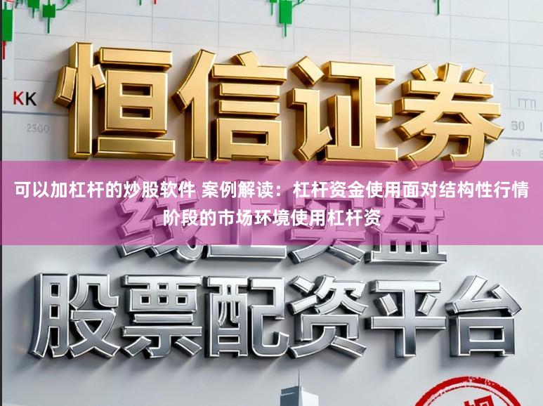 可以加杠杆的炒股软件 案例解读：杠杆资金使用面对结构性行情阶段的市场环境使用杠杆资