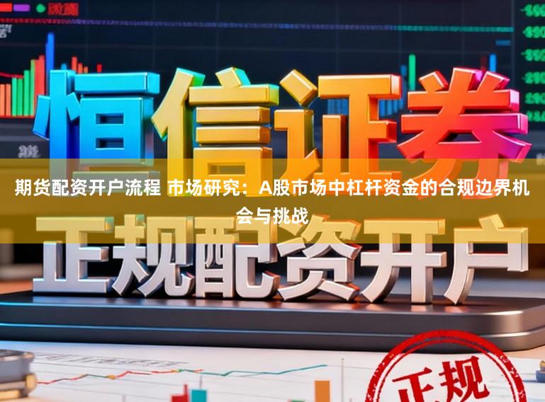 期货配资开户流程 市场研究：A股市场中杠杆资金的合规边界机会与挑战