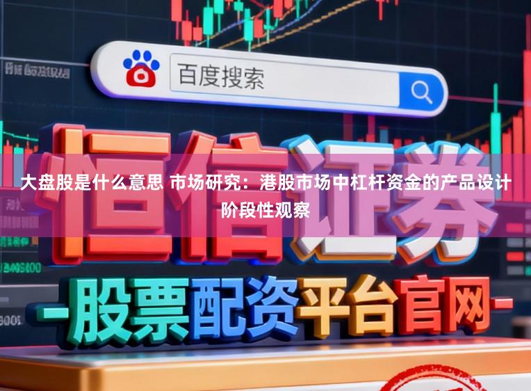 大盘股是什么意思 市场研究：港股市场中杠杆资金的产品设计阶段性观察