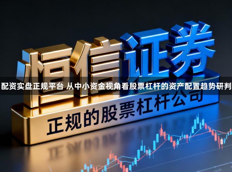 配资实盘正规平台 从中小资金视角看股票杠杆的资产配置趋势研判
