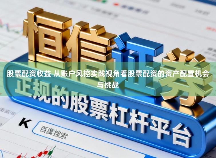股票配资收益 从账户风控实践视角看股票配资的资产配置机会与挑战
