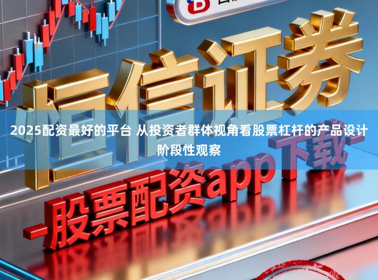 2025配资最好的平台 从投资者群体视角看股票杠杆的产品设计阶段性观察