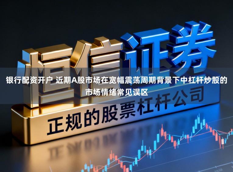 银行配资开户 近期A股市场在宽幅震荡周期背景下中杠杆炒股的市场情绪常见误区