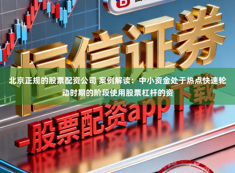 北京正规的股票配资公司 案例解读：中小资金处于热点快速轮动时期的阶段使用股票杠杆的资