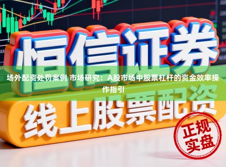 场外配资处罚案例 市场研究：A股市场中股票杠杆的资金效率操作指引