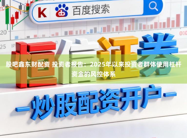 股吧鑫东财配资 投资者报告：2025年以来投资者群体使用杠杆资金的风控体系
