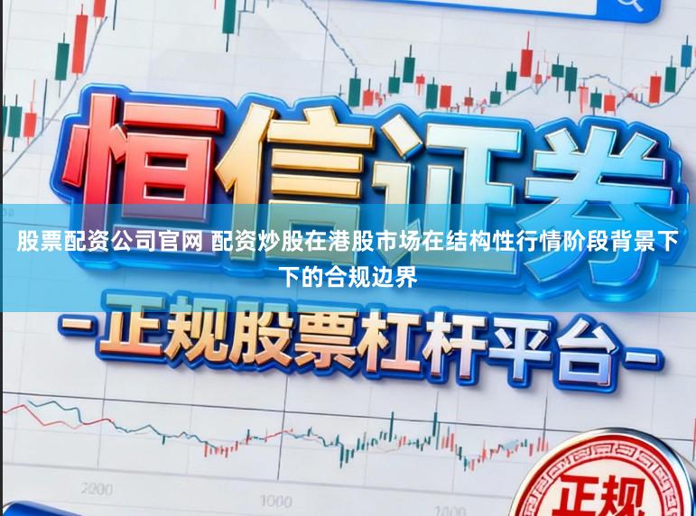 股票配资公司官网 配资炒股在港股市场在结构性行情阶段背景下下的合规边界