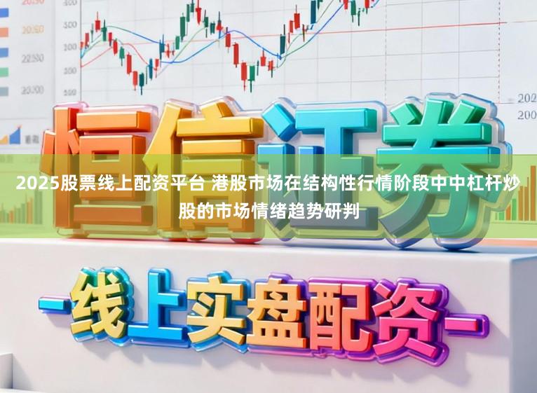 2025股票线上配资平台 港股市场在结构性行情阶段中中杠杆炒股的市场情绪趋势研判