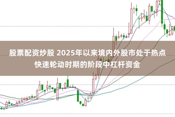 股票配资炒股 2025年以来境内外股市处于热点快速轮动时期的阶段中杠杆资金