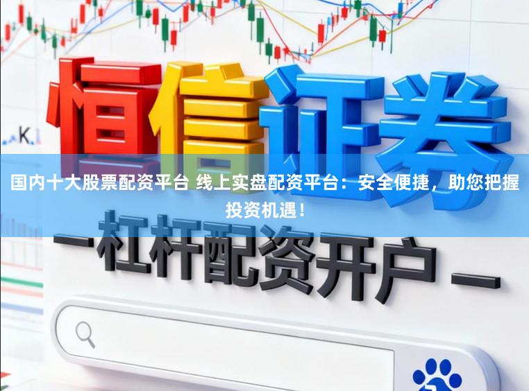国内十大股票配资平台 线上实盘配资平台：安全便捷，助您把握投资机遇！