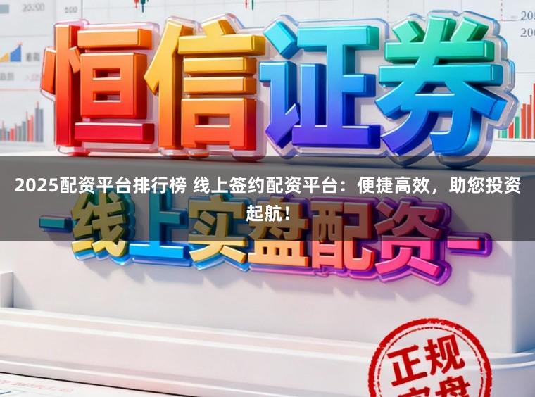 2025配资平台排行榜 线上签约配资平台:便捷高效,助您投资起航!