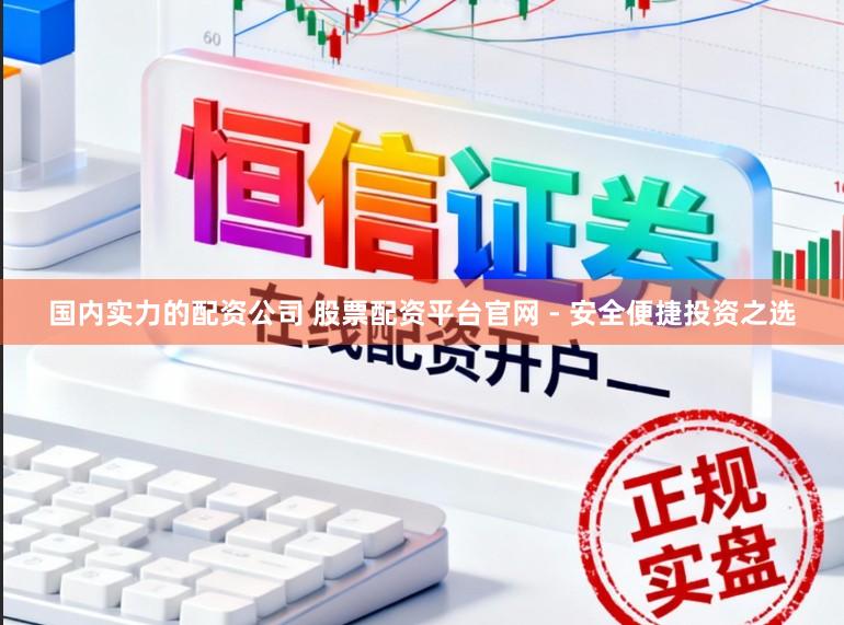 国内实力的配资公司 股票配资平台官网 - 安全便捷投资之选