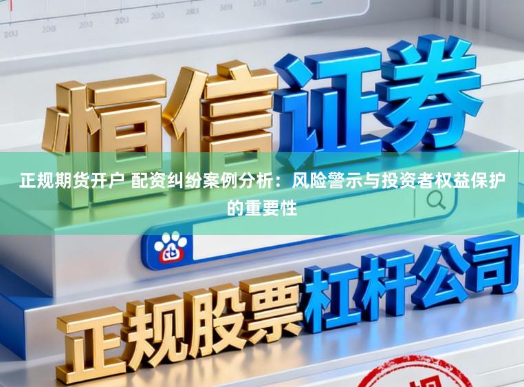 正规期货开户 配资纠纷案例分析：风险警示与投资者权益保护的重要性