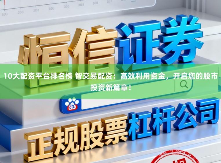 10大配资平台排名榜 智交易配资：高效利用资金，开启您的股市投资新篇章！