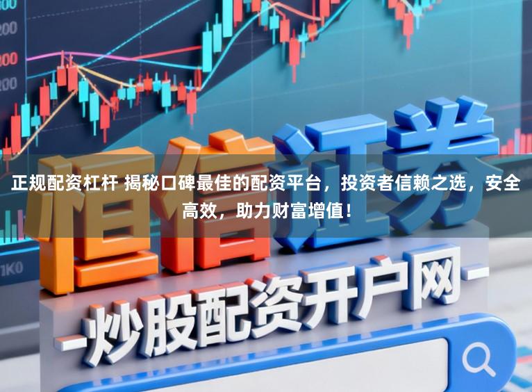正规配资杠杆 揭秘口碑最佳的配资平台，投资者信赖之选，安全高效，助力财富增值！