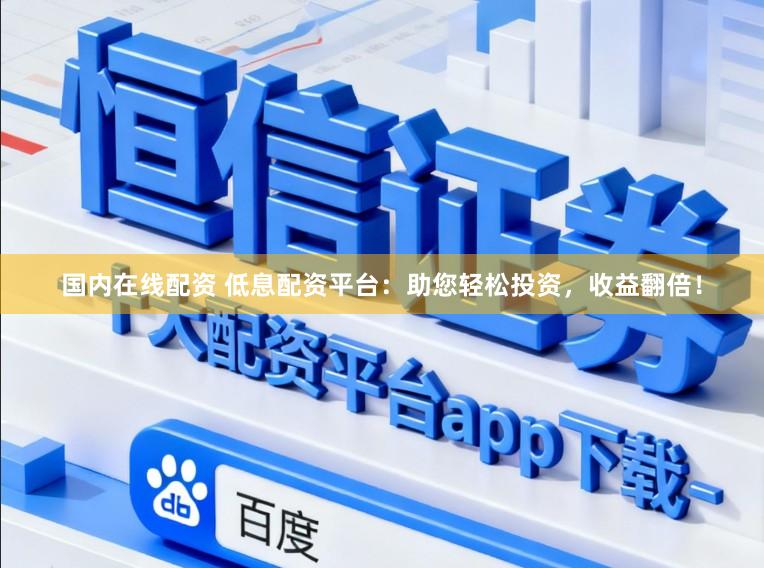国内在线配资 低息配资平台：助您轻松投资，收益翻倍！
