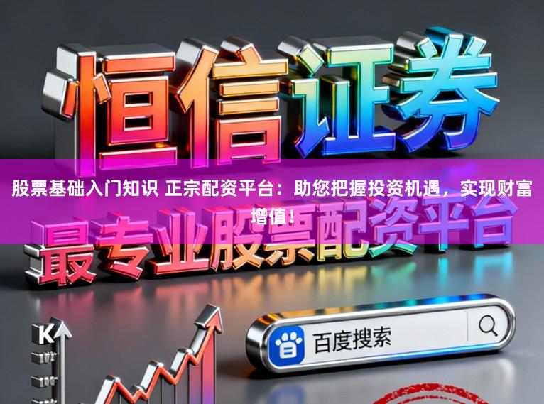 股票基础入门知识 正宗配资平台：助您把握投资机遇，实现财富增值！