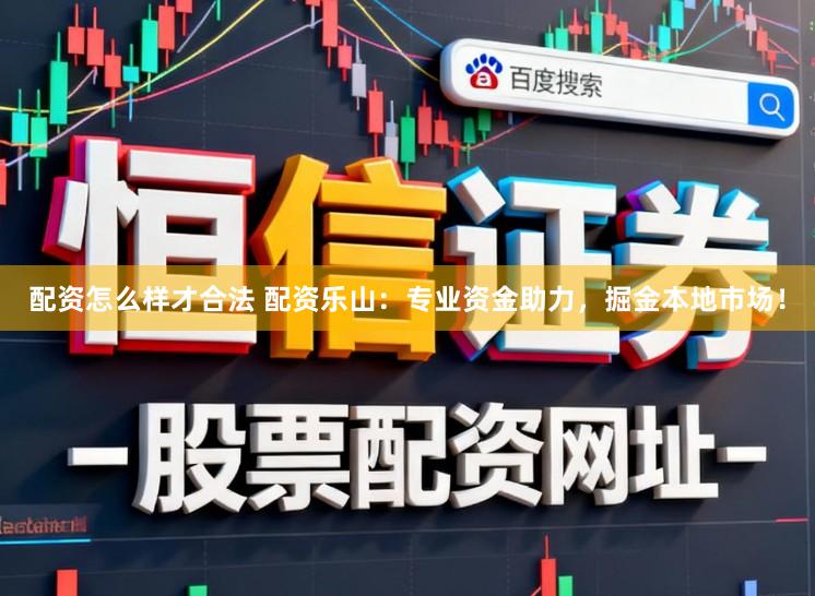 配资怎么样才合法 配资乐山：专业资金助力，掘金本地市场！