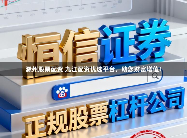 滁州股票配资 九江配资优选平台，助您财富增值！
