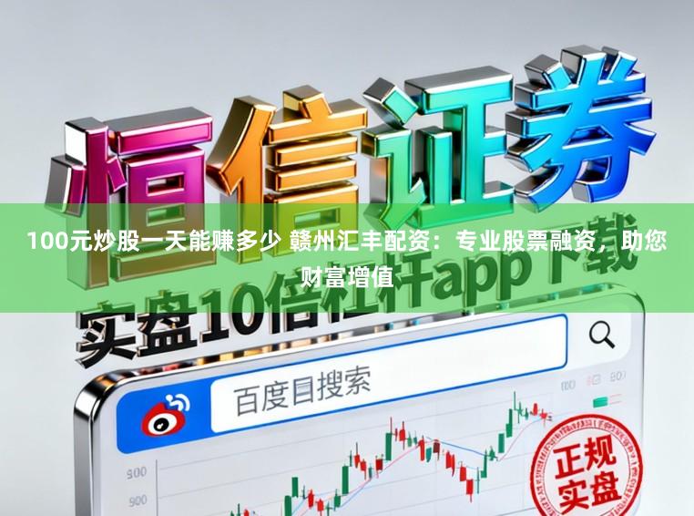 100元炒股一天能赚多少 赣州汇丰配资：专业股票融资，助您财富增值