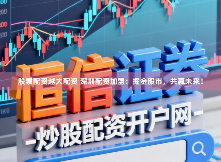 股票配资越大配资 深圳配资加盟：掘金股市，共赢未来！