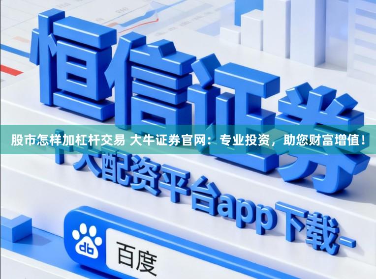 股市怎样加杠杆交易 大牛证券官网：专业投资，助您财富增值！