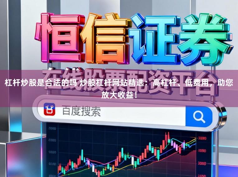 杠杆炒股是合法的吗 炒股杠杆网站精选：高杠杆、低费用，助您放大收益！