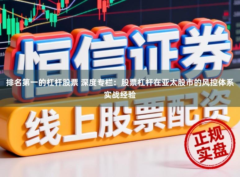 排名第一的杠杆股票 深度专栏：股票杠杆在亚太股市的风控体系实战经验
