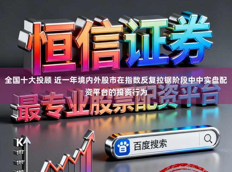 全国十大投顾 近一年境内外股市在指数反复拉锯阶段中中实盘配资平台的投资行为