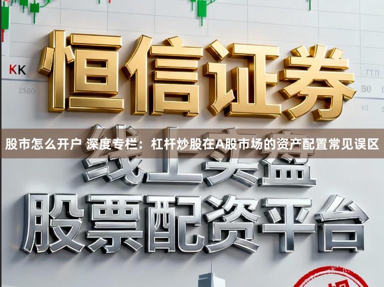 股市怎么开户 深度专栏：杠杆炒股在A股市场的资产配置常见误区